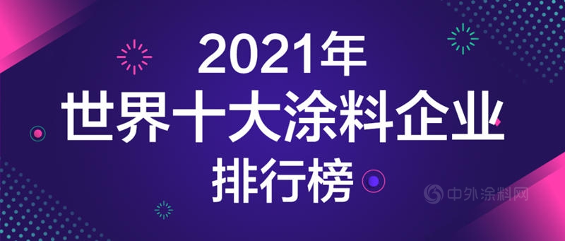 2021年世界十大涂料企业排行榜发布！一年营收是中国涂料产业全年的1.5倍