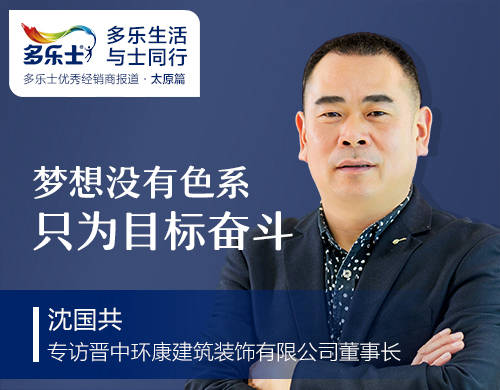 沈国共：梦想没有色系，只为目标奋斗 ——专访多乐士太原经销商、晋中环康建筑装饰有限公司董事长沈国共