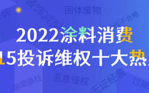 2022涂料消费315投诉维权十大热点：制假贩假、偷梁换柱、恶意侵权、过期涂料、装修投诉……