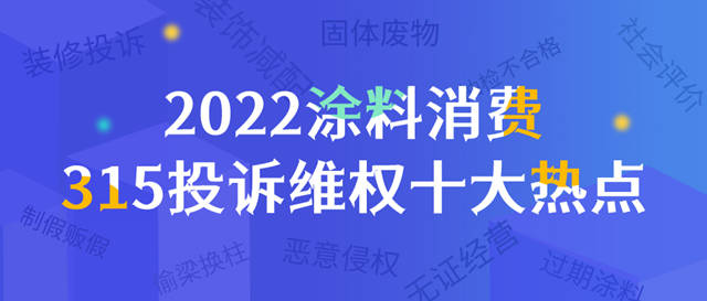 2022涂料消费315投诉维权十大热点：制假贩假、偷梁换柱、恶意侵权、过期涂料、装修投诉……