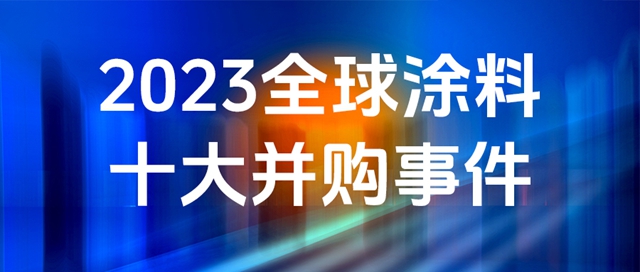 盘点丨2023全球涂料行业十大并购事件