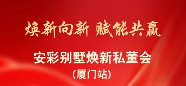 焕新向新 赋能共赢|安彩别墅焕新私董会(厦门站)圆满举行